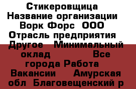 Стикеровщица › Название организации ­ Ворк Форс, ООО › Отрасль предприятия ­ Другое › Минимальный оклад ­ 27 000 - Все города Работа » Вакансии   . Амурская обл.,Благовещенский р-н